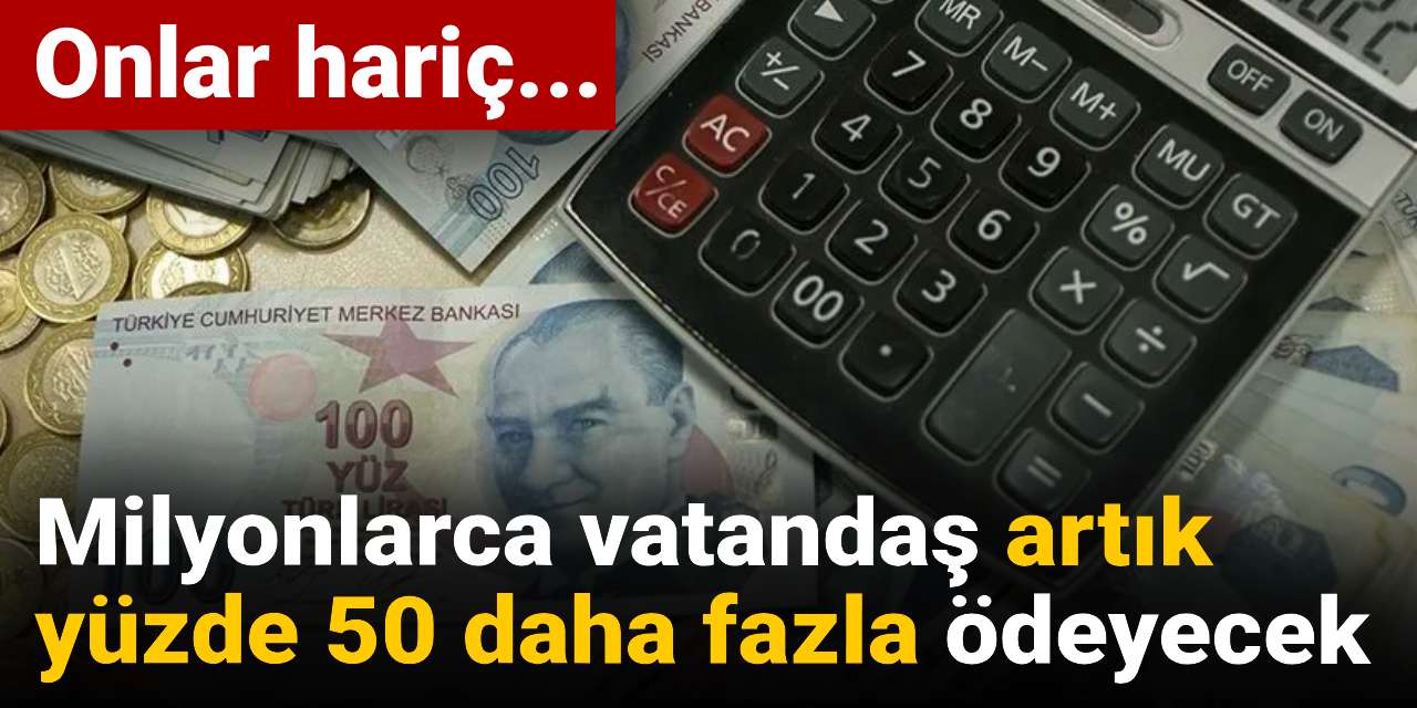 Milyonlarca vatandaş artık yüzde 50 daha fazla ödeyecek